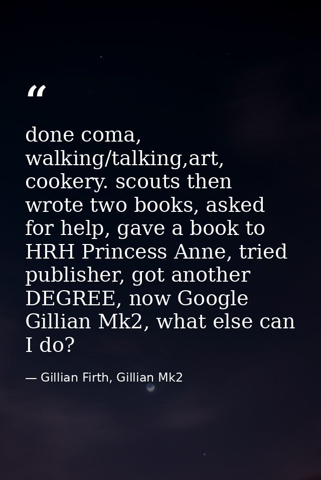 done coma, walking/talking,art, cookery. scouts then wrote two books, asked for help, gave a book to HRH Princess Anne,  — Gillian Firth, Gillian Mk2