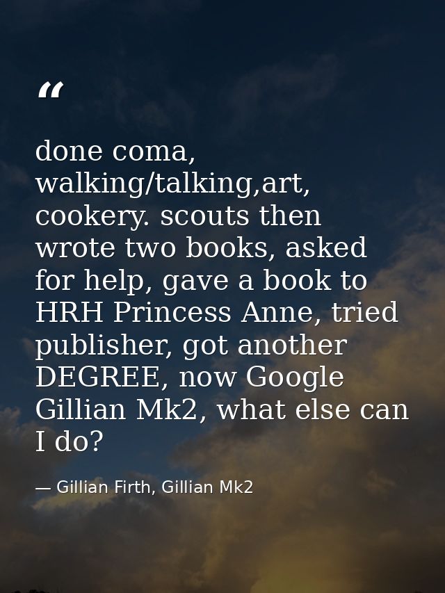 done coma, walking/talking,art, cookery. scouts then wrote two books, asked for help, gave a book to HRH Princess Anne,  — Gillian Firth, Gillian Mk2