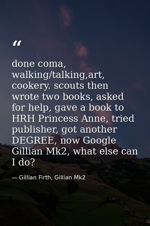 done coma, walking/talking,art, cookery. scouts then wrote two books, asked for help, gave a book to HRH Princess Anne,  — Gillian Firth, Gillian Mk2