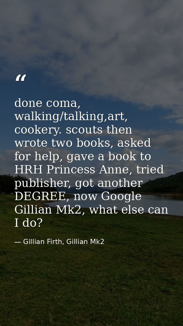 done coma, walking/talking,art, cookery. scouts then wrote two books, asked for help, gave a book to HRH Princess Anne,  — Gillian Firth, Gillian Mk2