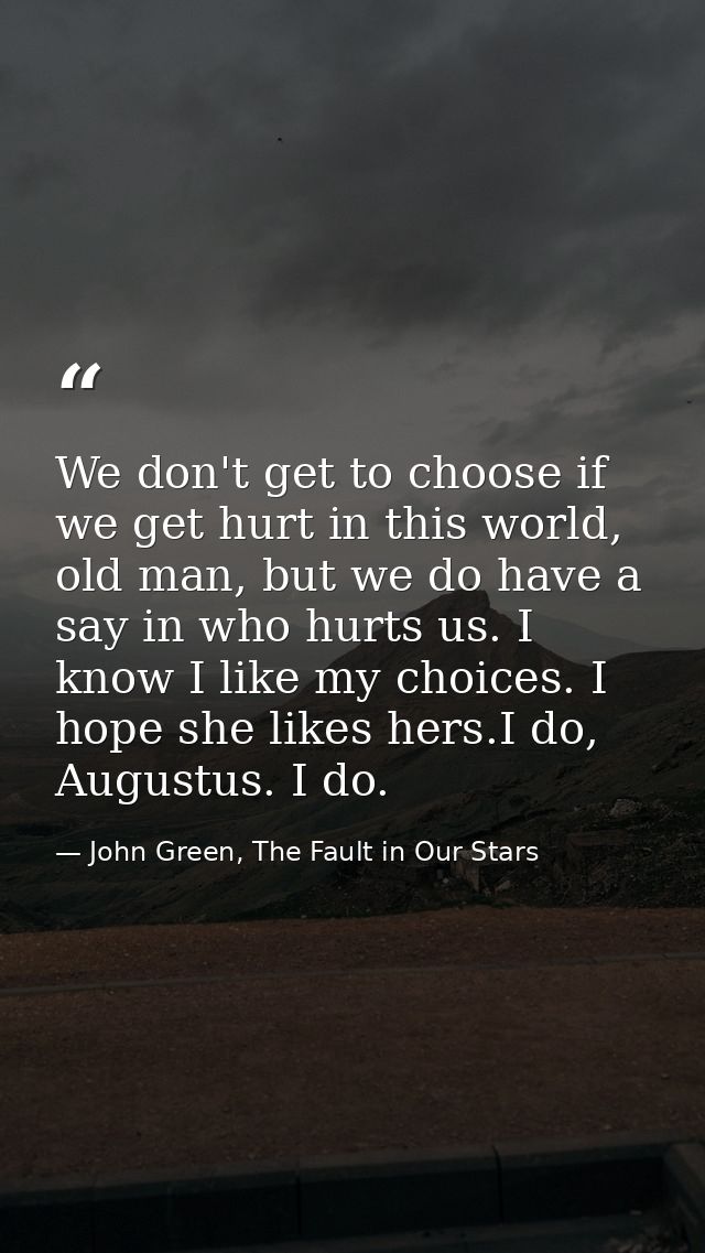 We don't get to choose if we get hurt in this world, old man, but we do have a say in who hurts us. I know I like my cho — John Green, The Fault in Our Stars