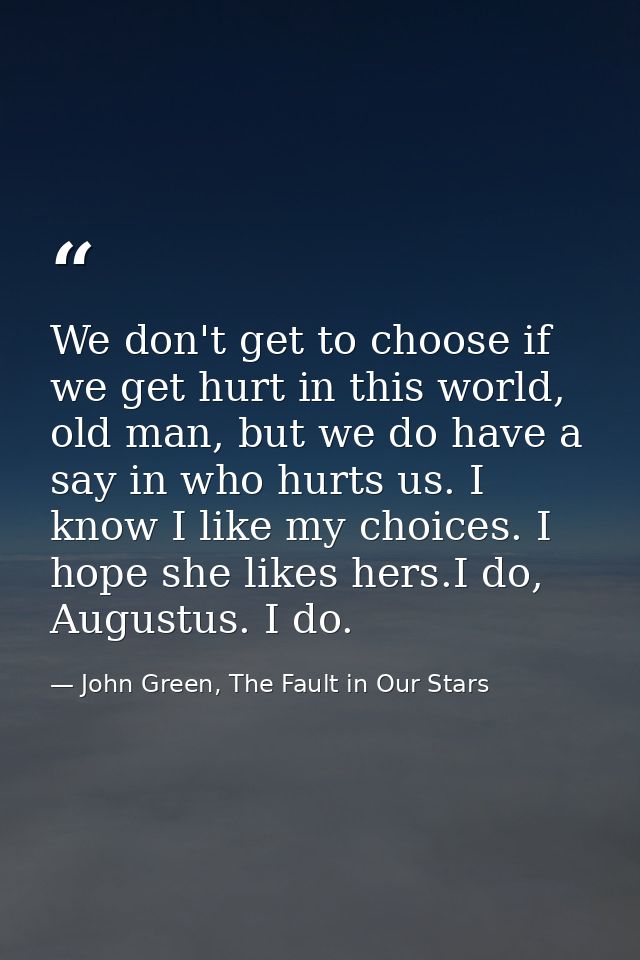 We don't get to choose if we get hurt in this world, old man, but we do have a say in who hurts us. I know I like my cho — John Green, The Fault in Our Stars