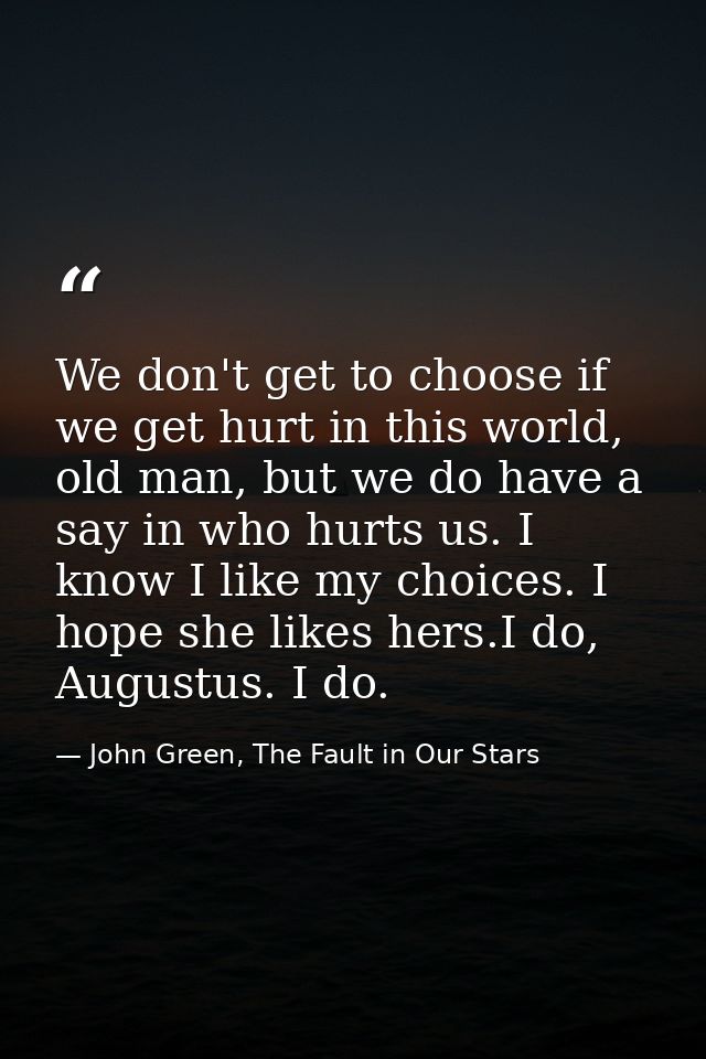 We don't get to choose if we get hurt in this world, old man, but we do have a say in who hurts us. I know I like my cho — John Green, The Fault in Our Stars