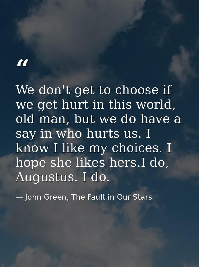 We don't get to choose if we get hurt in this world, old man, but we do have a say in who hurts us. I know I like my cho — John Green, The Fault in Our Stars