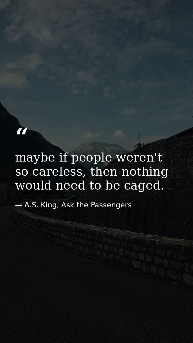maybe if people weren't so careless, then nothing would need to be caged. — A.S. King, Ask the Passengers