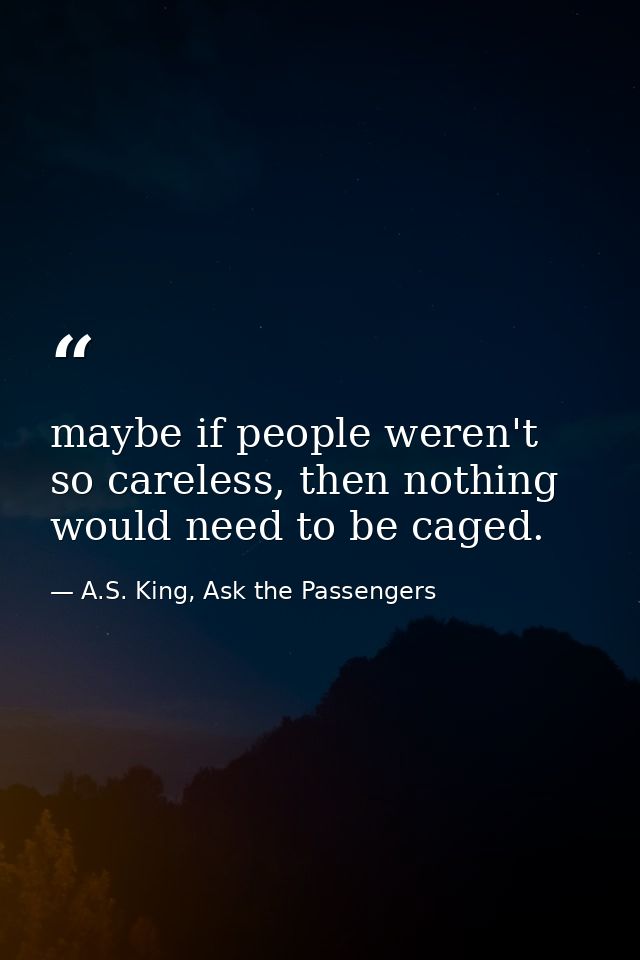 maybe if people weren't so careless, then nothing would need to be caged. — A.S. King, Ask the Passengers