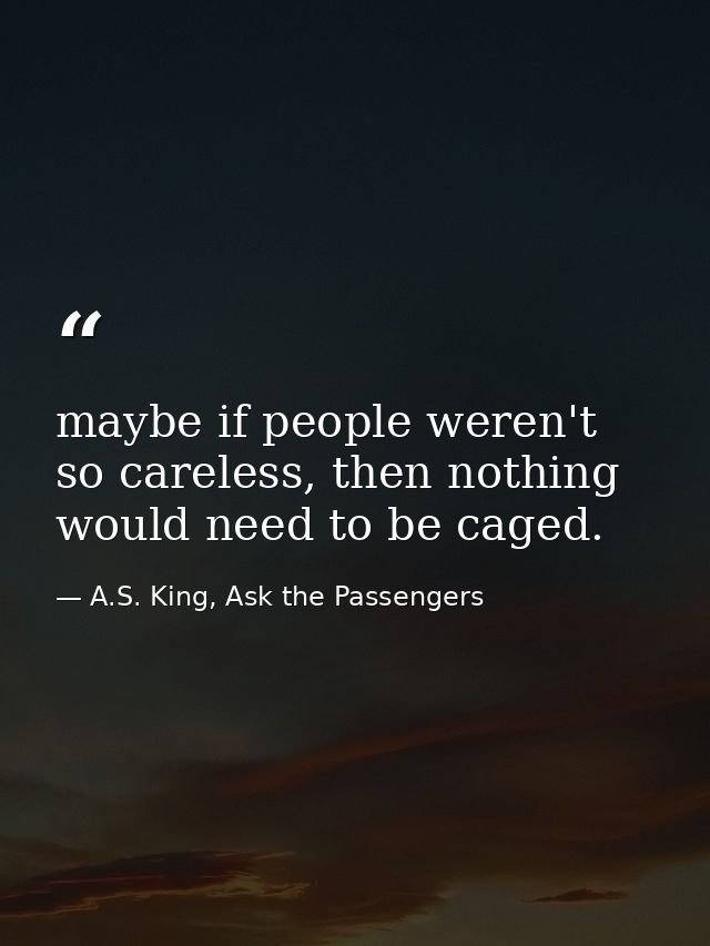 maybe if people weren't so careless, then nothing would need to be caged. — A.S. King, Ask the Passengers
