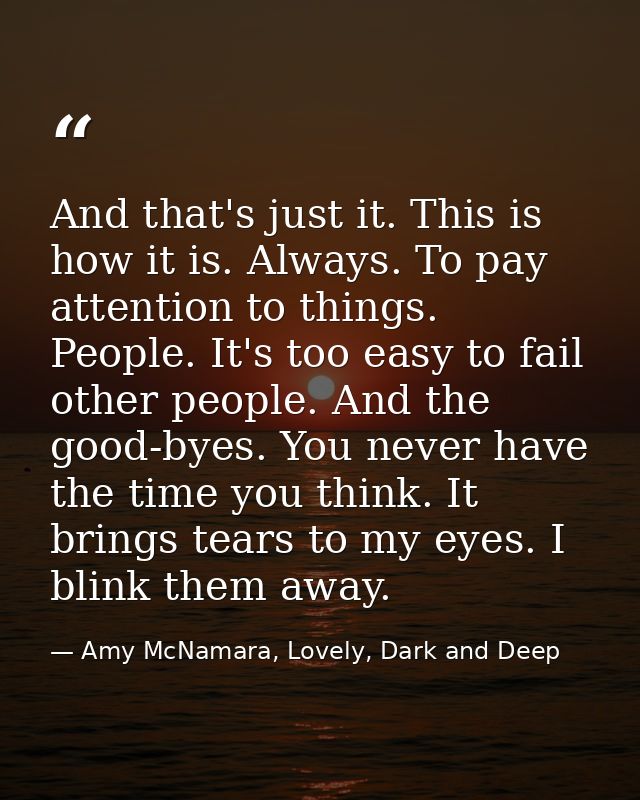 And that's just it. This is how it is. Always. To pay attention to things. People. It's too easy to fail other people. A — Amy McNamara, Lovely, Dark and Deep