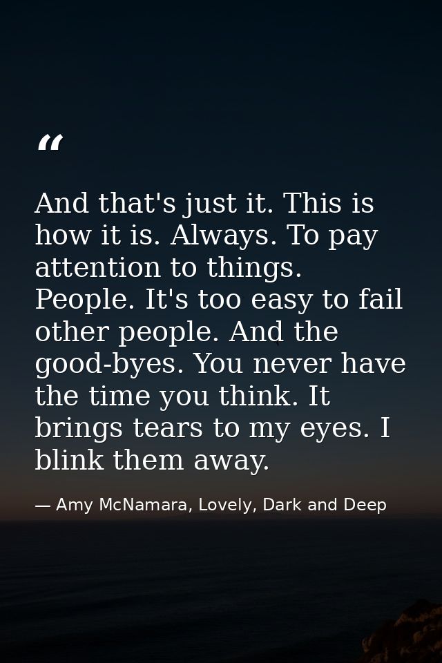 And that's just it. This is how it is. Always. To pay attention to things. People. It's too easy to fail other people. A — Amy McNamara, Lovely, Dark and Deep