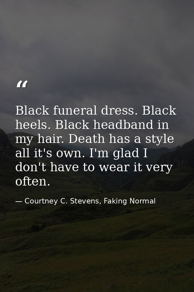Black funeral dress. Black heels. Black headband in my hair. Death has a style all it's own. I'm glad I don't have to we — Courtney C. Stevens, Faking Normal