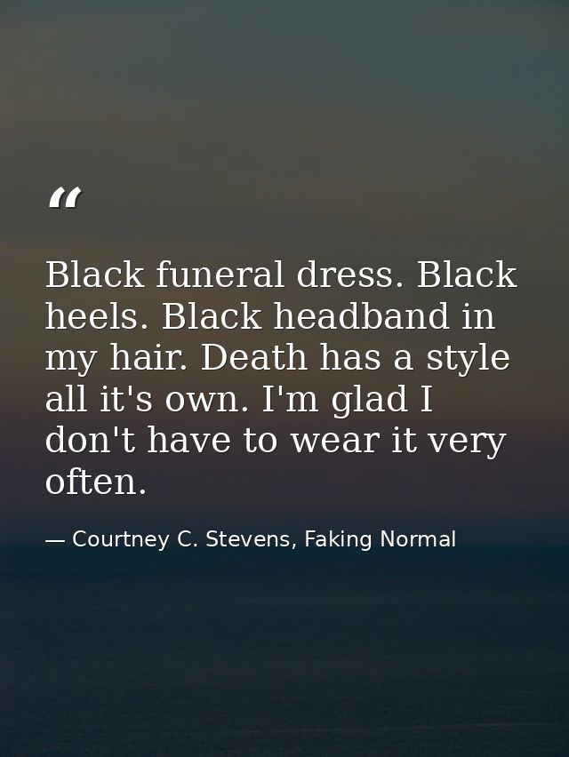 Black funeral dress. Black heels. Black headband in my hair. Death has a style all it's own. I'm glad I don't have to we — Courtney C. Stevens, Faking Normal