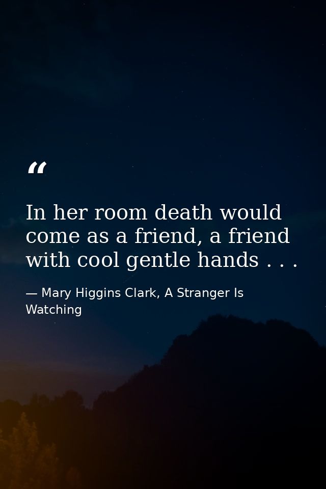 In her room death would come as a friend, a friend with cool gentle hands . . . — Mary Higgins Clark, A Stranger Is Watching