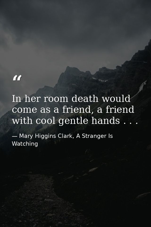 In her room death would come as a friend, a friend with cool gentle hands . . . — Mary Higgins Clark, A Stranger Is Watching