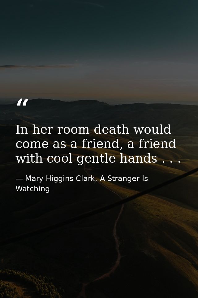 In her room death would come as a friend, a friend with cool gentle hands . . . — Mary Higgins Clark, A Stranger Is Watching