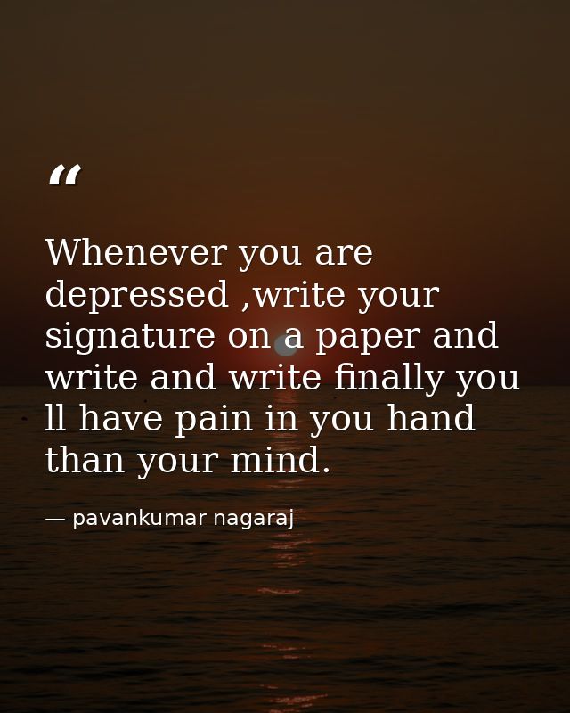 Whenever you are depressed ,write your signature on a paper and write and write finally you ll have pain in you hand tha — pavankumar nagaraj