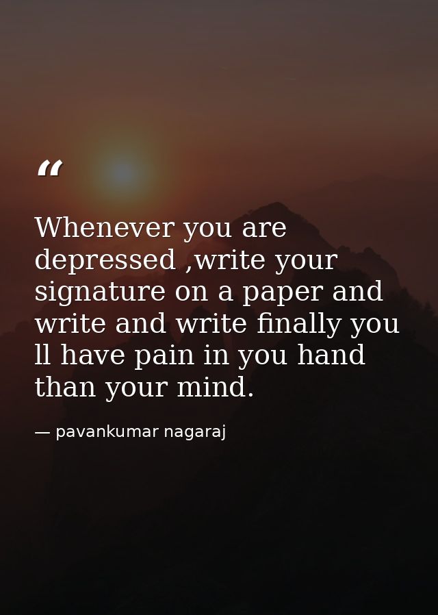 Whenever you are depressed ,write your signature on a paper and write and write finally you ll have pain in you hand tha — pavankumar nagaraj