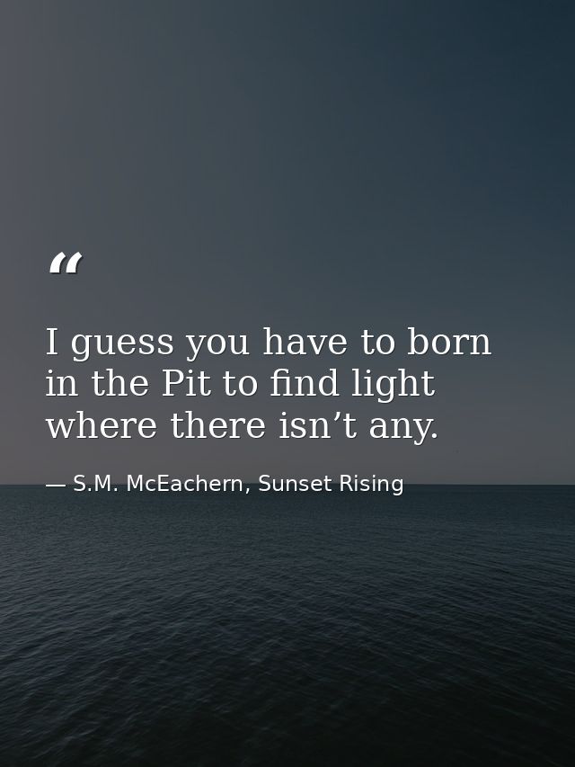 I guess you have to born in the Pit to find light where there isn’t any. — S.M. McEachern, Sunset Rising