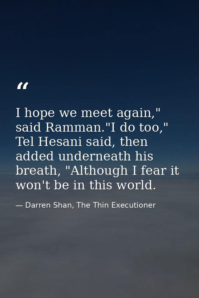 I hope we meet again," said Ramman."I do too," Tel Hesani said, then added underneath his breath, "Although I fear it wo — Darren Shan, The Thin Executioner
