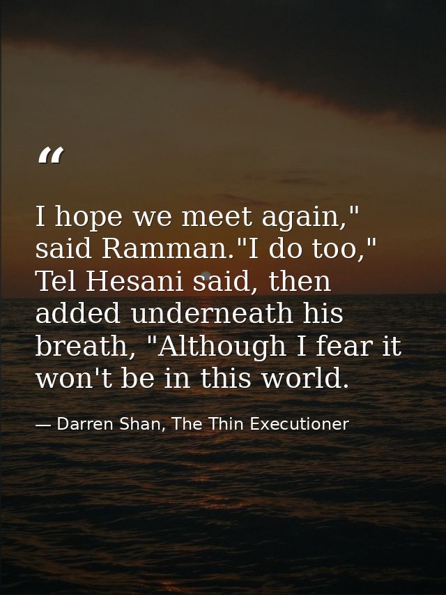 I hope we meet again," said Ramman."I do too," Tel Hesani said, then added underneath his breath, "Although I fear it wo — Darren Shan, The Thin Executioner