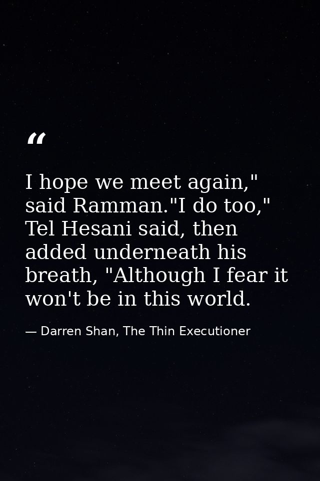I hope we meet again," said Ramman."I do too," Tel Hesani said, then added underneath his breath, "Although I fear it wo — Darren Shan, The Thin Executioner