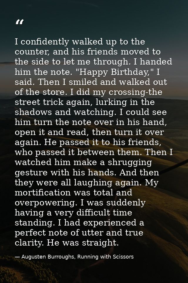 I confidently walked up to the counter, and his friends moved to the side to let me through. I handed him the note. "Hap — Augusten Burroughs, Running with Scissors