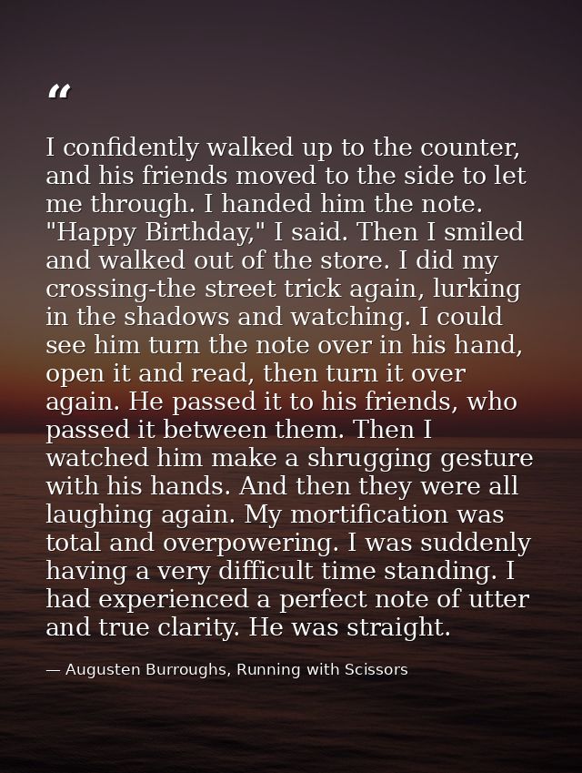 I confidently walked up to the counter, and his friends moved to the side to let me through. I handed him the note. "Hap — Augusten Burroughs, Running with Scissors