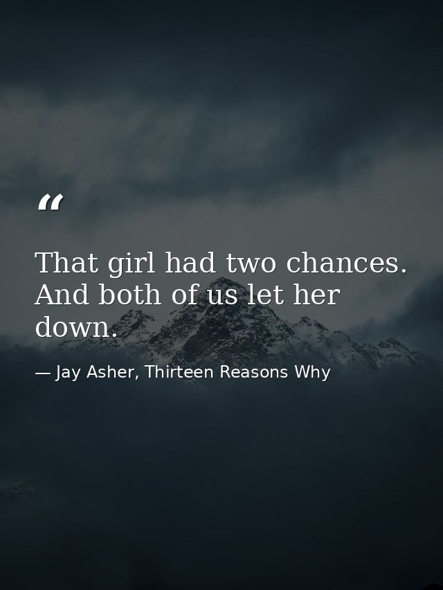 That girl had two chances. And both of us let her down. — Jay Asher, Thirteen Reasons Why