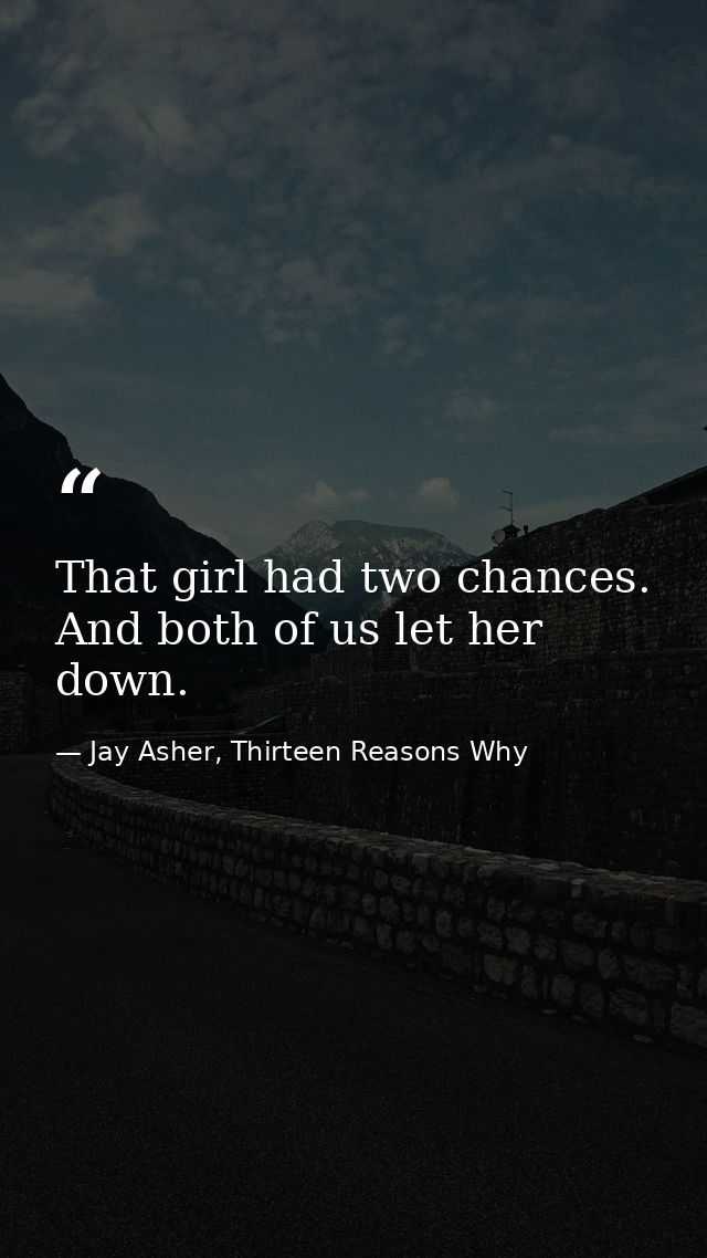 That girl had two chances. And both of us let her down. — Jay Asher, Thirteen Reasons Why
