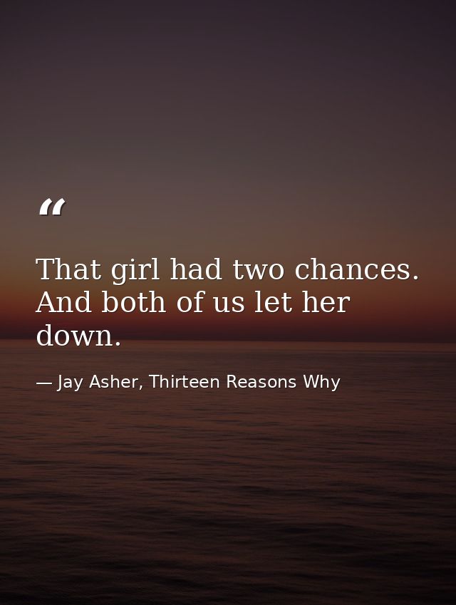 That girl had two chances. And both of us let her down. — Jay Asher, Thirteen Reasons Why