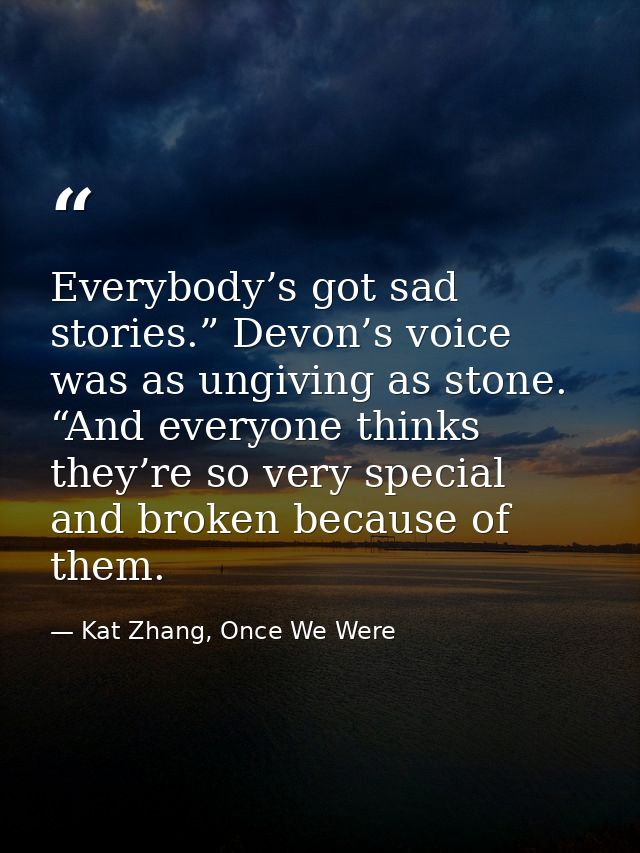 Everybody’s got sad stories.” Devon’s voice was as ungiving as stone. “And everyone thinks they’re so very special and b — Kat Zhang, Once We Were