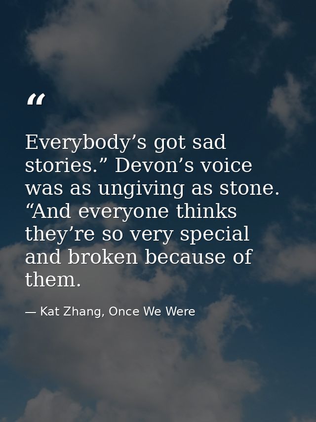 Everybody’s got sad stories.” Devon’s voice was as ungiving as stone. “And everyone thinks they’re so very special and b — Kat Zhang, Once We Were
