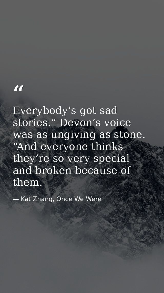 Everybody’s got sad stories.” Devon’s voice was as ungiving as stone. “And everyone thinks they’re so very special and b — Kat Zhang, Once We Were