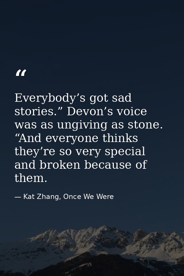 Everybody’s got sad stories.” Devon’s voice was as ungiving as stone. “And everyone thinks they’re so very special and b — Kat Zhang, Once We Were