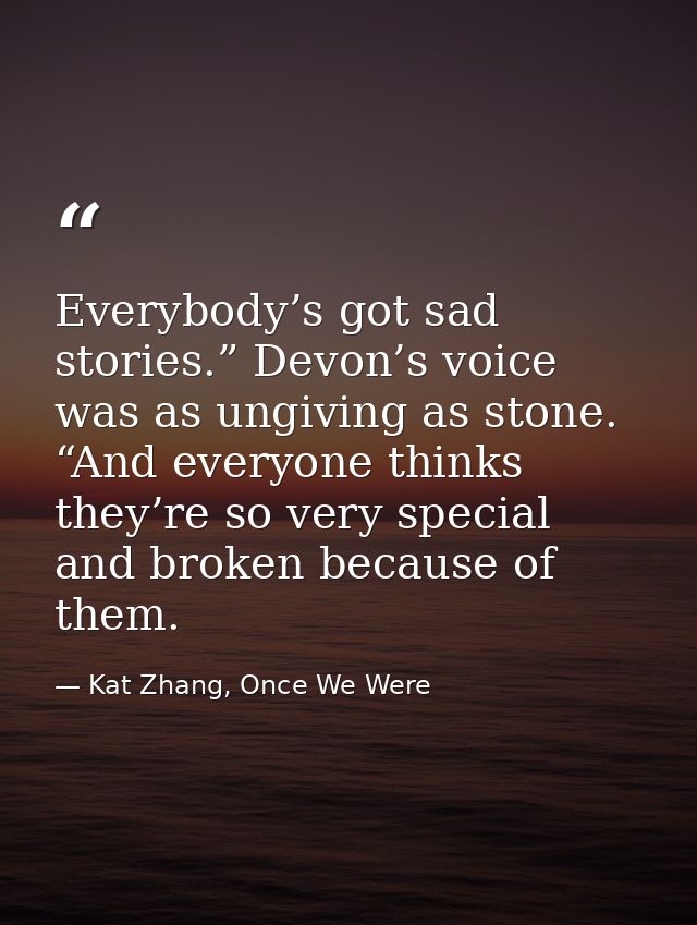 Everybody’s got sad stories.” Devon’s voice was as ungiving as stone. “And everyone thinks they’re so very special and b — Kat Zhang, Once We Were