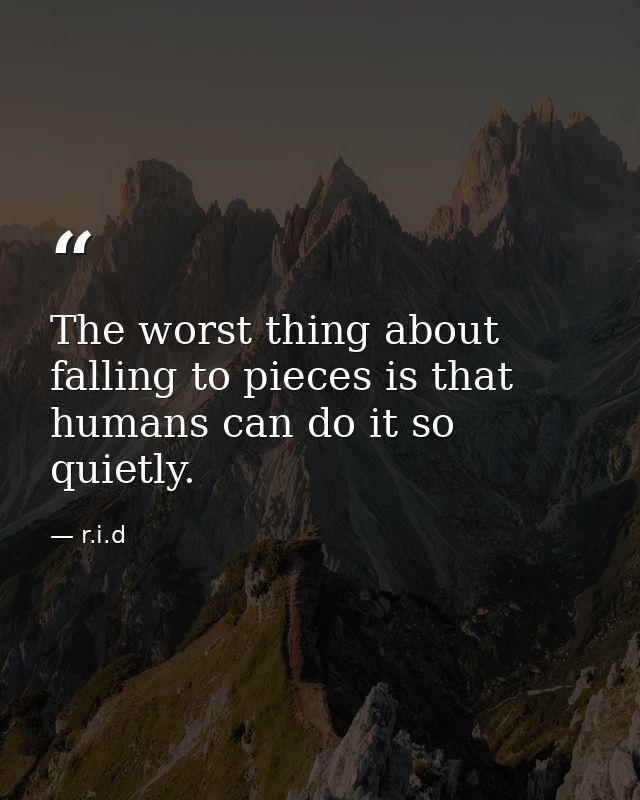 The worst thing about falling to pieces is that humans can do it so quietly. — r.i.d