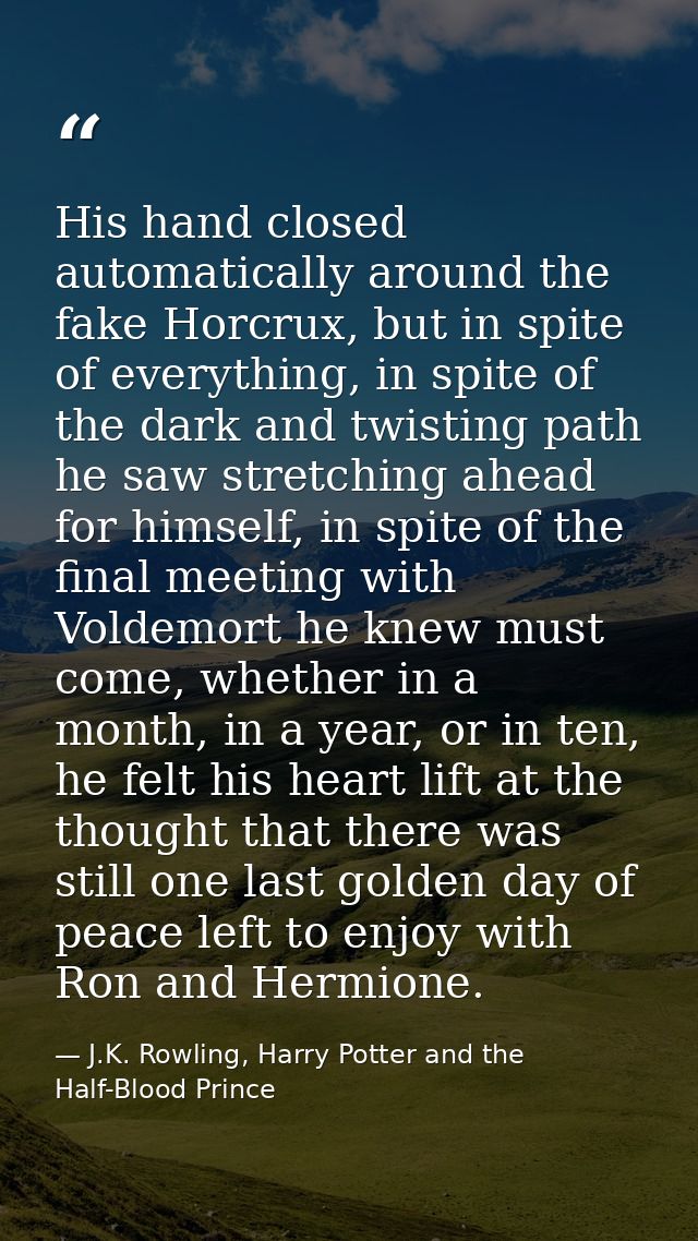 His hand closed automatically around the fake Horcrux, but in spite of everything, in spite of the dark and twisting pat — J.K. Rowling, Harry Potter and the Half-Blood Prince