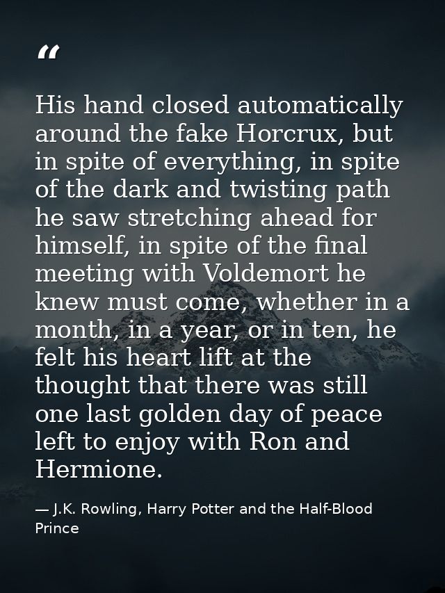 His hand closed automatically around the fake Horcrux, but in spite of everything, in spite of the dark and twisting pat — J.K. Rowling, Harry Potter and the Half-Blood Prince