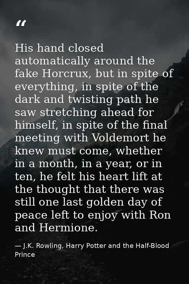 His hand closed automatically around the fake Horcrux, but in spite of everything, in spite of the dark and twisting pat — J.K. Rowling, Harry Potter and the Half-Blood Prince