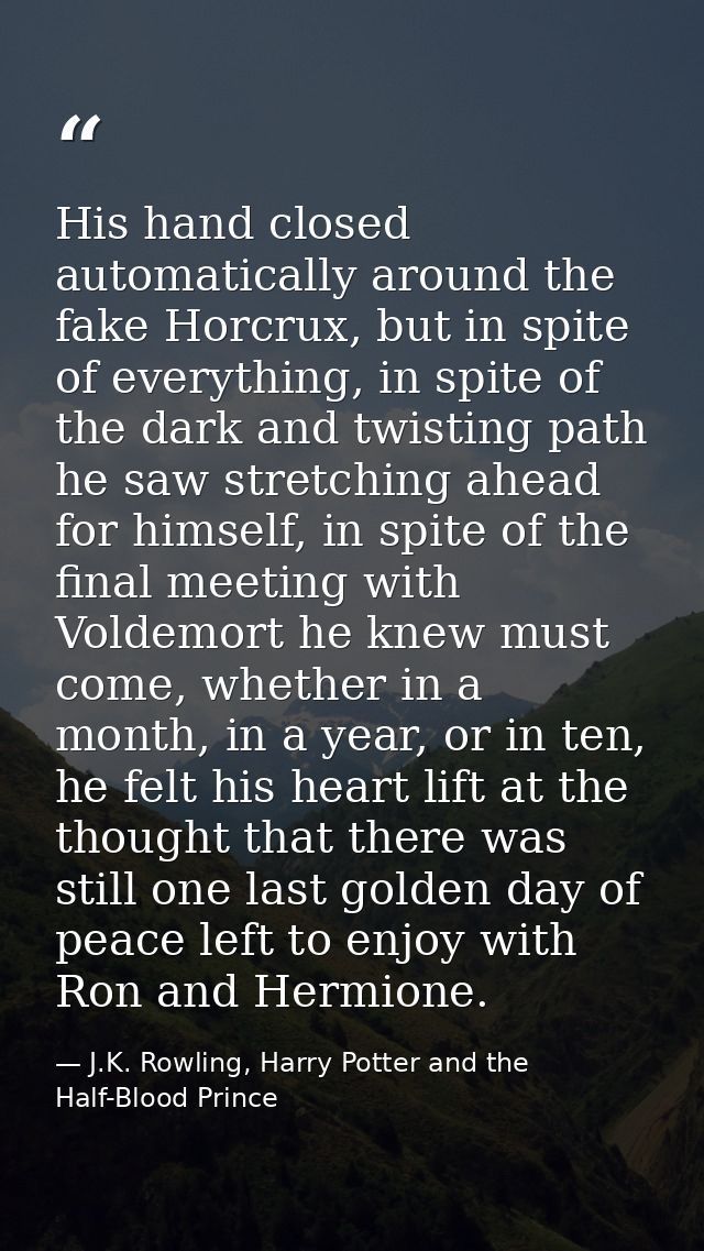 His hand closed automatically around the fake Horcrux, but in spite of everything, in spite of the dark and twisting pat — J.K. Rowling, Harry Potter and the Half-Blood Prince