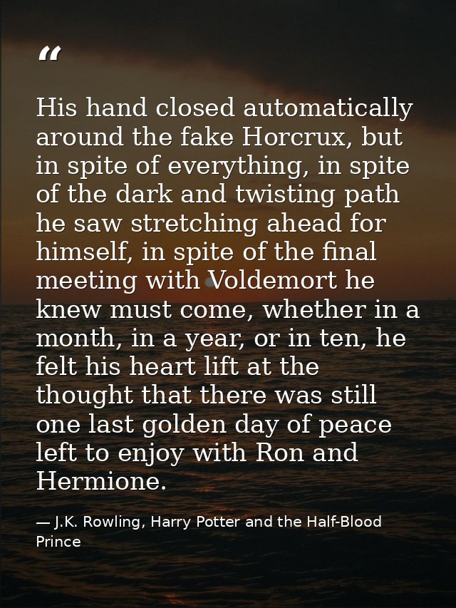 His hand closed automatically around the fake Horcrux, but in spite of everything, in spite of the dark and twisting pat — J.K. Rowling, Harry Potter and the Half-Blood Prince
