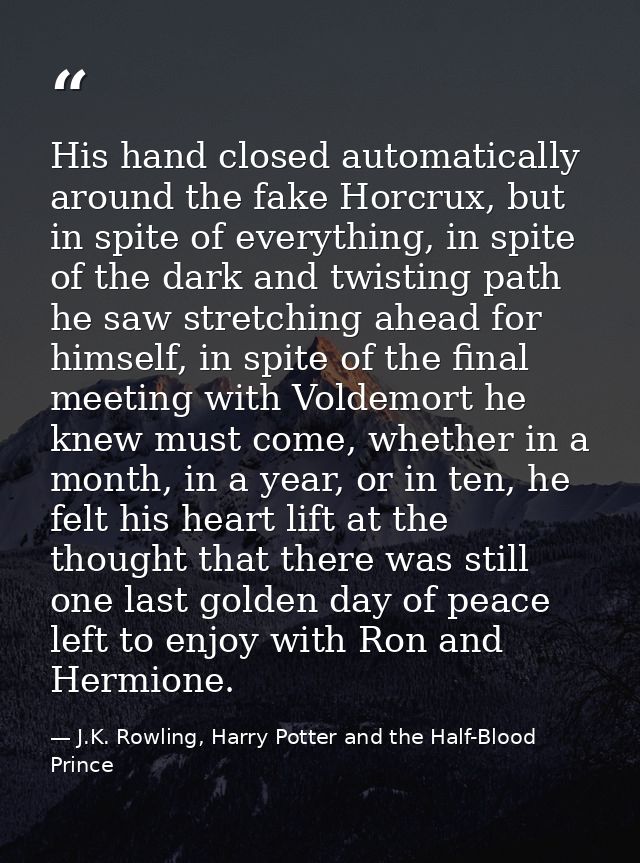 His hand closed automatically around the fake Horcrux, but in spite of everything, in spite of the dark and twisting pat — J.K. Rowling, Harry Potter and the Half-Blood Prince