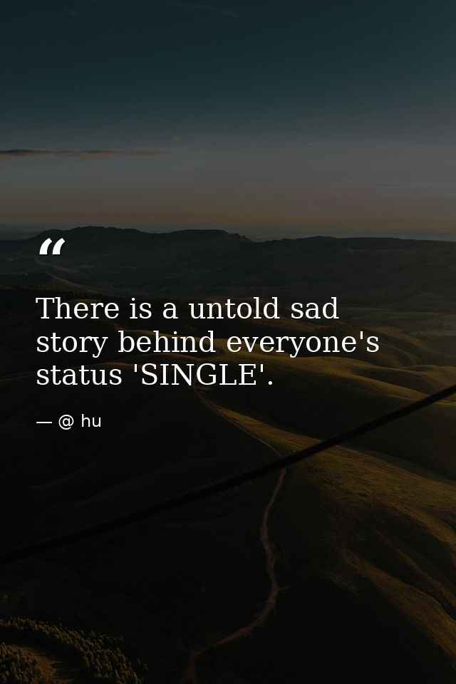 There is a untold sad story behind everyone's status 'SINGLE'. — @ hu