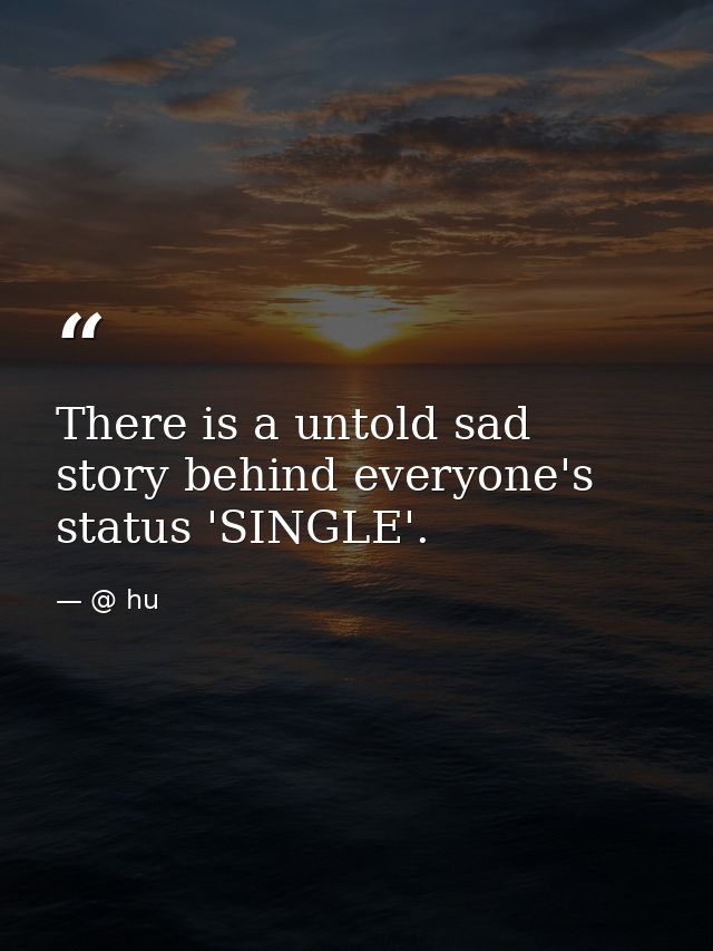 There is a untold sad story behind everyone's status 'SINGLE'. — @ hu