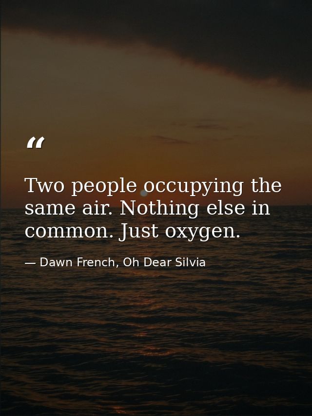 Two people occupying the same air. Nothing else in common. Just oxygen. — Dawn French, Oh Dear Silvia