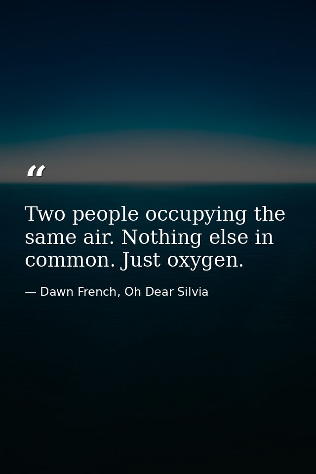 Two people occupying the same air. Nothing else in common. Just oxygen. — Dawn French, Oh Dear Silvia