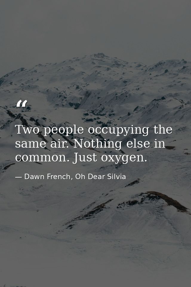 Two people occupying the same air. Nothing else in common. Just oxygen. — Dawn French, Oh Dear Silvia