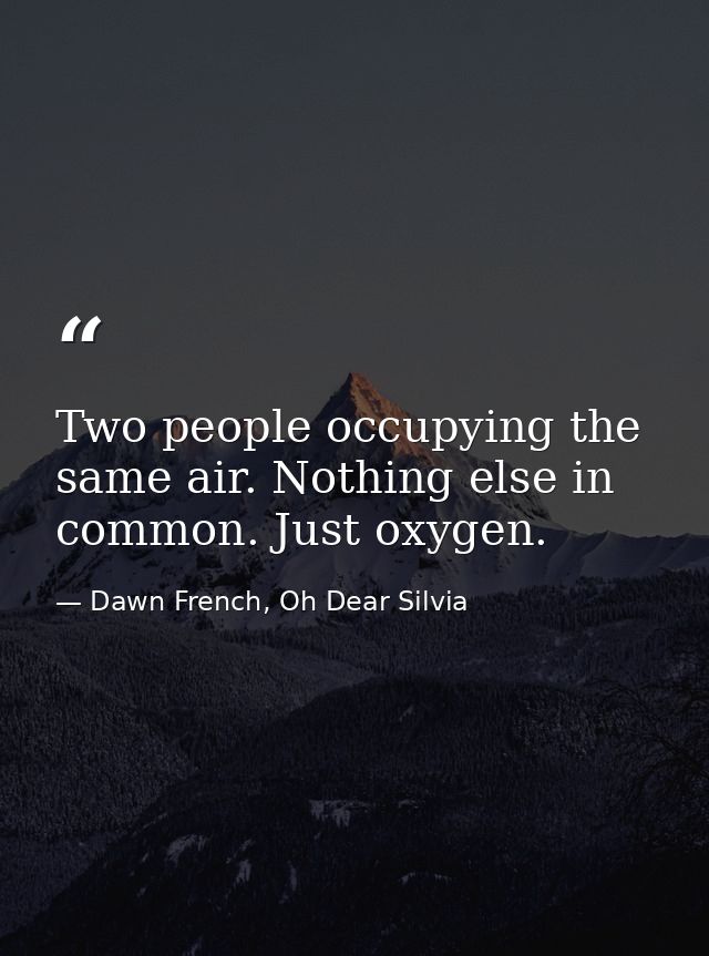 Two people occupying the same air. Nothing else in common. Just oxygen. — Dawn French, Oh Dear Silvia