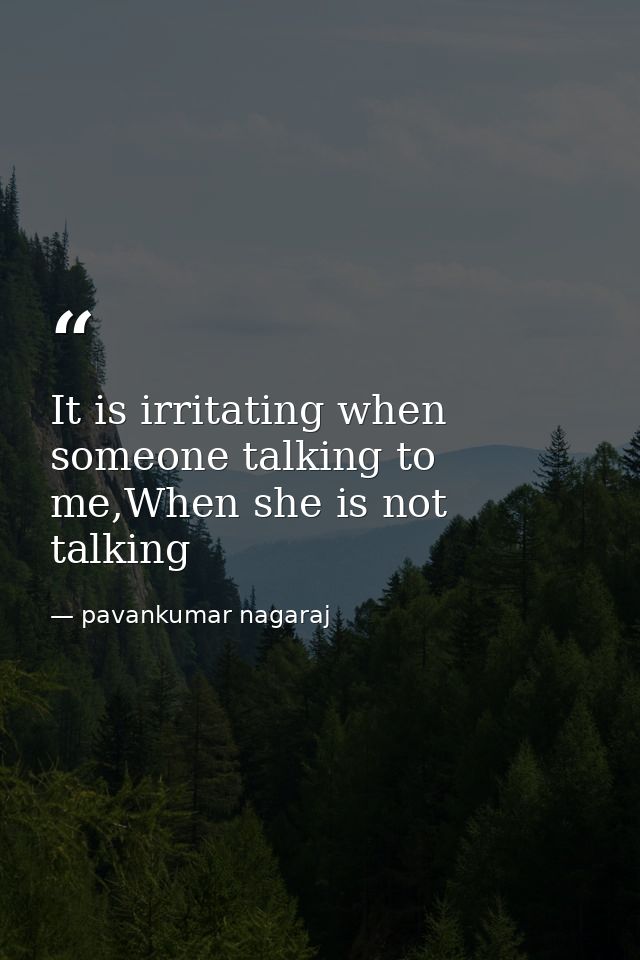 It is irritating when someone talking to me,When she is not talking — pavankumar nagaraj