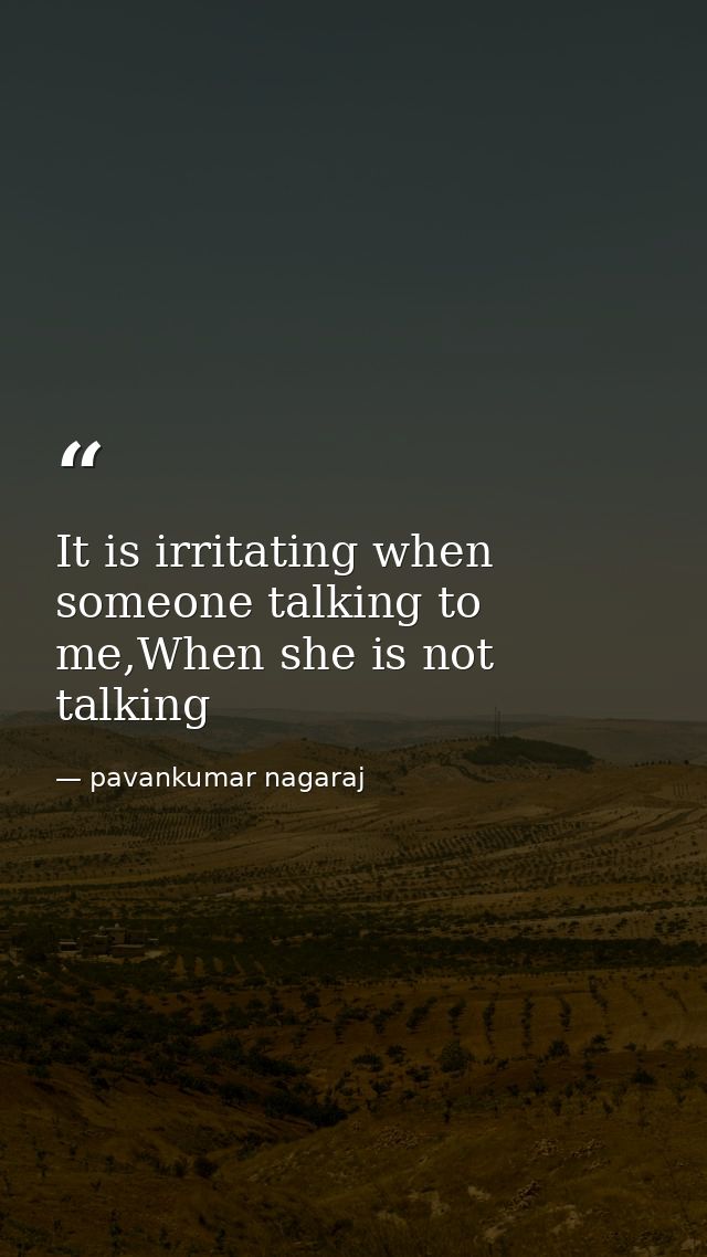 It is irritating when someone talking to me,When she is not talking — pavankumar nagaraj