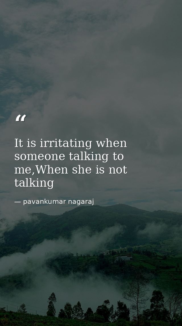 It is irritating when someone talking to me,When she is not talking — pavankumar nagaraj